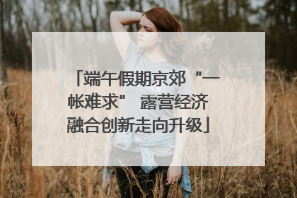 端午假期京郊“一帐难求” 露营经济融合创新走向升级