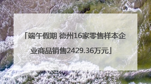 端午假期 德州16家零售样本企业商品销售2429.36万元