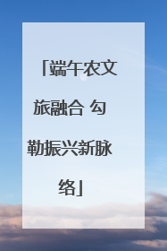 端午农文旅融合 勾勒振兴新脉络