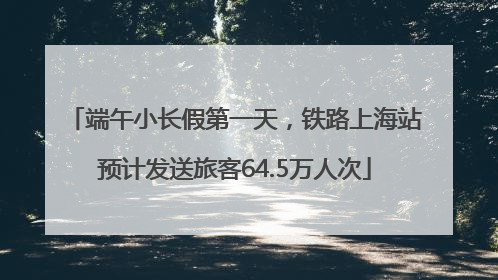 端午小长假第一天，铁路上海站预计发送旅客64.5万人次