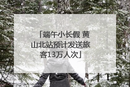端午小长假 黄山北站预计发送旅客13万人次