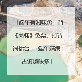端午有湘味③｜背《离骚》免票、打诗词擂台……端午靖港古镇趣味多