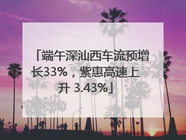 端午深汕西车流预增长33%，紫惠高速上升 3.43%