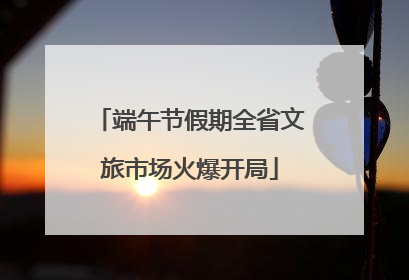 端午节假期全省文旅市场火爆开局