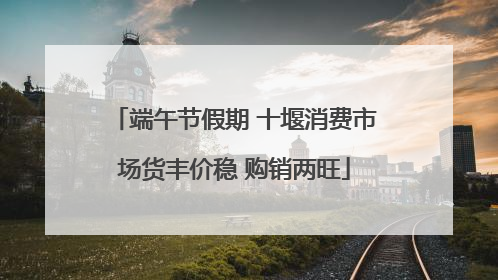 端午节假期 十堰消费市场货丰价稳 购销两旺