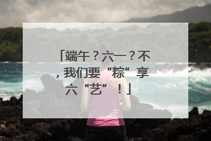 端午？六一？不，我们要“粽”享六“艺”！