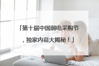 第十届中国弱电采购节，独家内幕大揭秘！