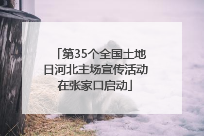 第35个全国土地日河北主场宣传活动在张家口启动