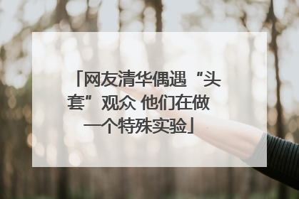 网友清华偶遇“头套”观众 他们在做一个特殊实验
