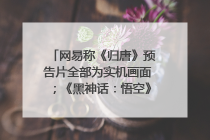 网易称《归唐》预告片全部为实机画面；《黑神话：悟空》公布Xbox版预购视频｜游戏早参