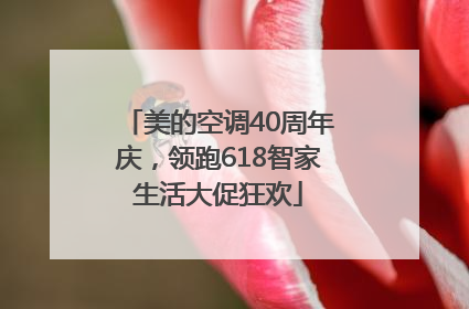 美的空调40周年庆，领跑618智家生活大促狂欢