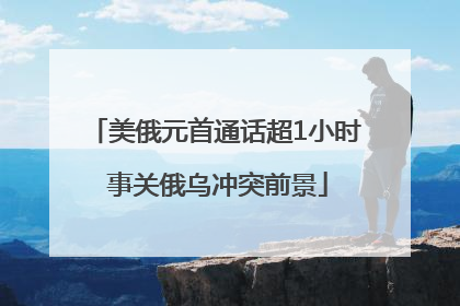 美俄元首通话超1小时 事关俄乌冲突前景