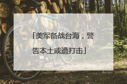 美军备战台海，警告本土或遭打击