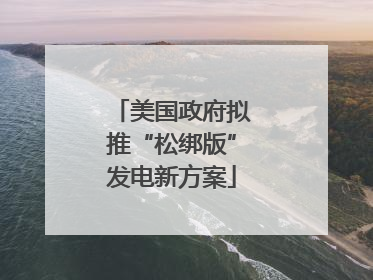 美国政府拟推“松绑版”发电新方案
