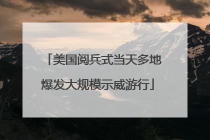 美国阅兵式当天多地爆发大规模示威游行