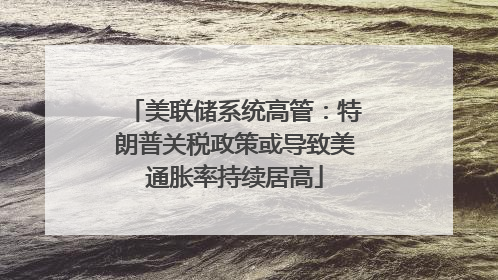 美联储系统高管：特朗普关税政策或导致美通胀率持续居高