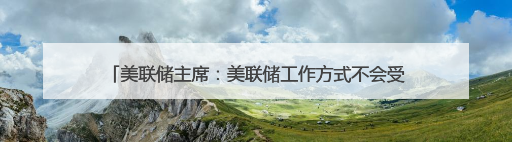 美联储主席：美联储工作方式不会受特朗普影响，从未寻求与总统会面