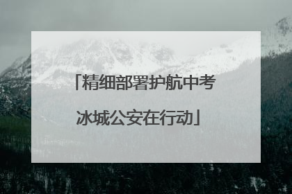 精细部署护航中考 冰城公安在行动