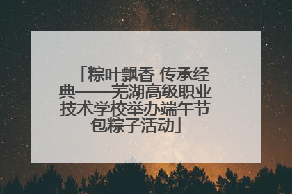 粽叶飘香 传承经典——芜湖高级职业技术学校举办端午节包粽子活动