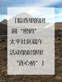 粽香里的团圆“密码” 太平社区端午活动架起邻里“连心桥”