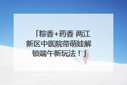 粽香+药香 两江新区中医院带萌娃解锁端午新玩法！