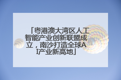 粤港澳大湾区人工智能产业创新联盟成立，南沙打造全球AI产业新高地