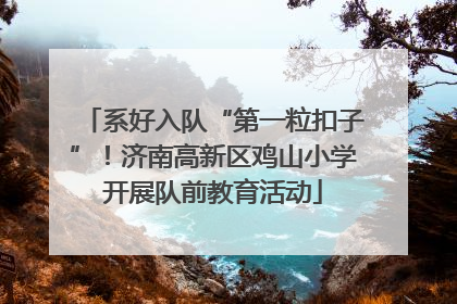 系好入队“第一粒扣子”！济南高新区鸡山小学开展队前教育活动