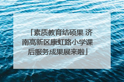 素质教育结硕果 济南高新区康虹路小学课后服务成果展来啦