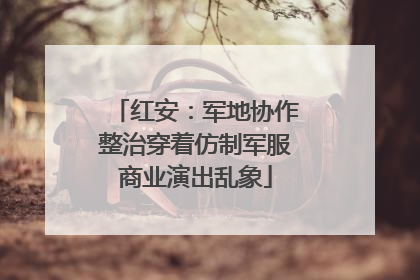 红安：军地协作整治穿着仿制军服商业演出乱象