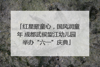 红星耀童心，国风润童年 成都武侯望江幼儿园举办“六一”庆典