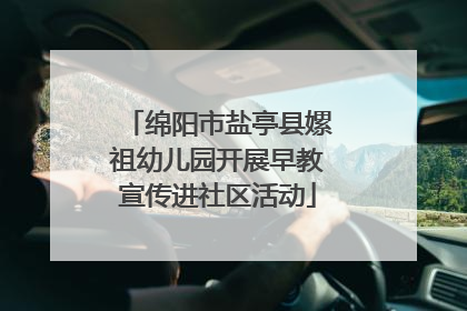 绵阳市盐亭县嫘祖幼儿园开展早教宣传进社区活动