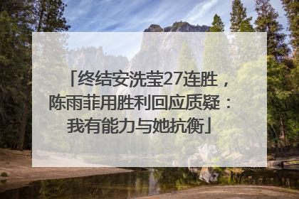 终结安洗莹27连胜，陈雨菲用胜利回应质疑：我有能力与她抗衡
