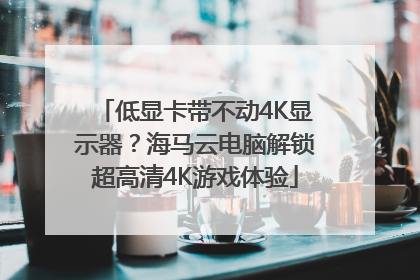 低显卡带不动4K显示器？海马云电脑解锁超高清4K游戏体验