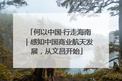 何以中国·行走海南｜感知中国商业航天发展，从文昌开始