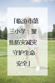临汾市第三小学：聚焦防灾减灾 守护生命安全