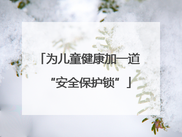 为儿童健康加一道“安全保护锁”