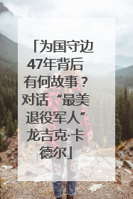 为国守边47年背后有何故事？对话“最美退役军人”龙吉克·卡德尔
