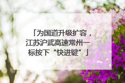 为国道升级扩容，江苏沪武高速常州一标按下“快进键”