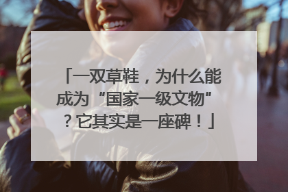 一双草鞋，为什么能成为“国家一级文物”？它其实是一座碑！