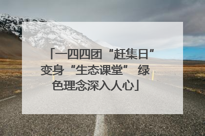 一四四团“赶集日”变身“生态课堂” 绿色理念深入人心
