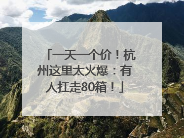一天一个价！杭州这里太火爆：有人扛走80箱！