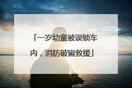 一岁幼童被误锁车内，消防破窗救援