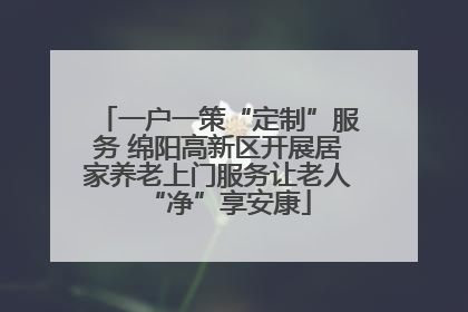 一户一策“定制”服务 绵阳高新区开展居家养老上门服务让老人“净”享安康