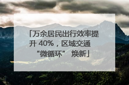 万余居民出行效率提升 40%，区域交通 “微循环” 焕新