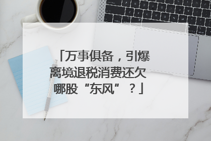 万事俱备，引爆离境退税消费还欠哪股“东风”？