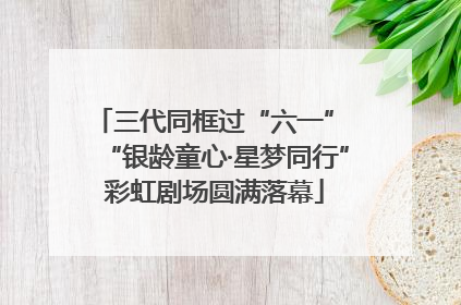 三代同框过“六一” “银龄童心·星梦同行”彩虹剧场圆满落幕