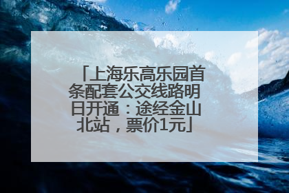 上海乐高乐园首条配套公交线路明日开通：途经金山北站，票价1元