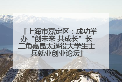 上海市嘉定区：成功举办“创未来 共成长”长三角嘉昆太退役大学生士兵就业创业论坛