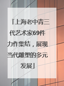 上海老中青三代艺术家69件力作集结，展现当代雕塑的多元发展