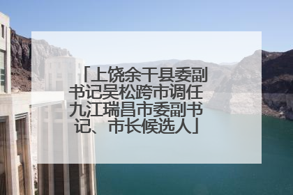 上饶余干县委副书记吴松跨市调任九江瑞昌市委副书记、市长候选人